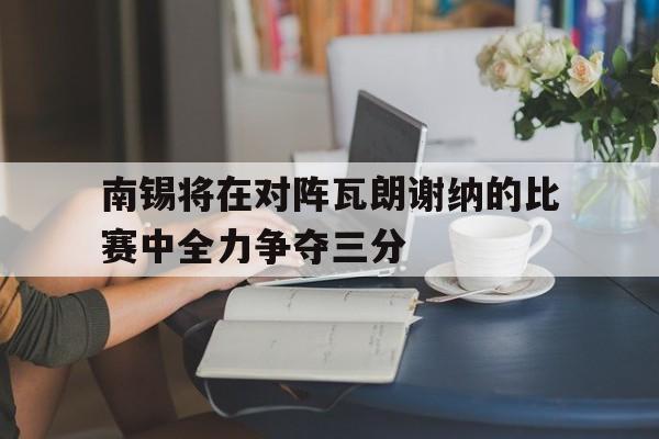 包含南锡将在对阵瓦朗谢纳的比赛中全力争夺三分的词条