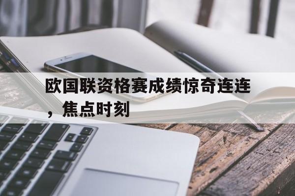欧国联资格赛成绩惊奇连连，焦点时刻的简单介绍