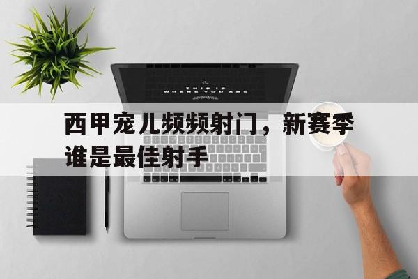 西甲宠儿频频射门，新赛季谁是最佳射手