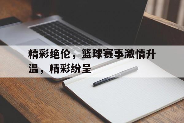 精彩绝伦，篮球赛事激情升温，精彩纷呈的简单介绍