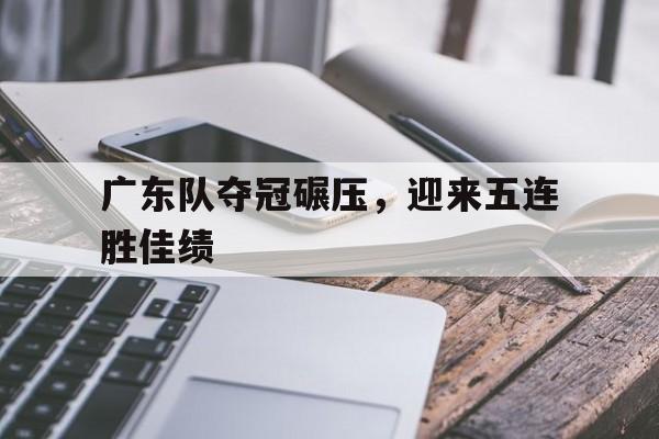广东队夺冠碾压，迎来五连胜佳绩的简单介绍