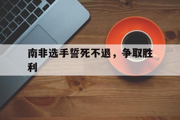 南非选手誓死不退，争取胜利