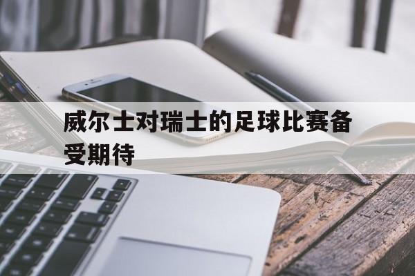 威尔士对瑞士的足球比赛备受期待