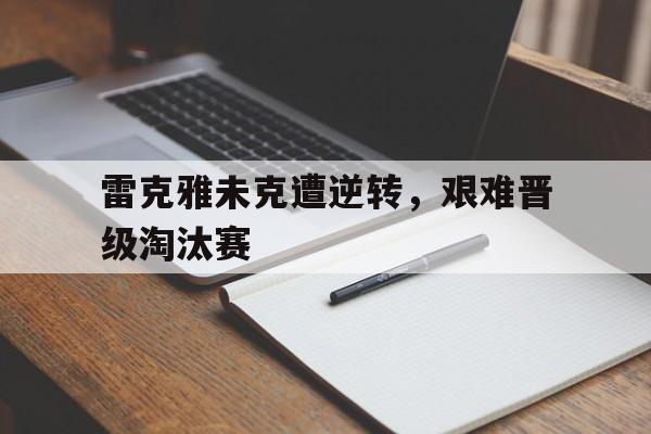 雷克雅未克遭逆转，艰难晋级淘汰赛的简单介绍