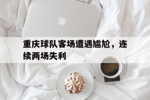 重庆球队客场遭遇尴尬，连续两场失利的简单介绍