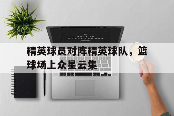 关于精英球员对阵精英球队，篮球场上众星云集的信息