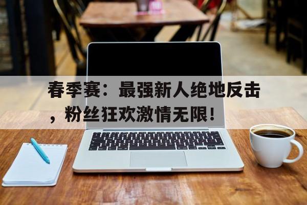 春季赛：最强新人绝地反击，粉丝狂欢激情无限！